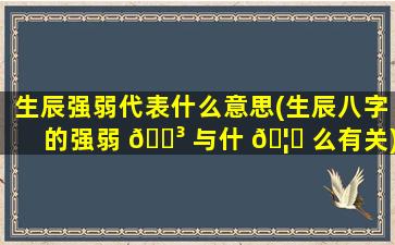 生辰强弱代表什么意思(生辰八字的强弱 🐳 与什 🦄 么有关)